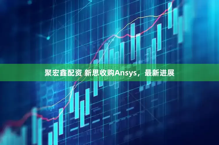 聚宏鑫配资 新思收购Ansys，最新进展
