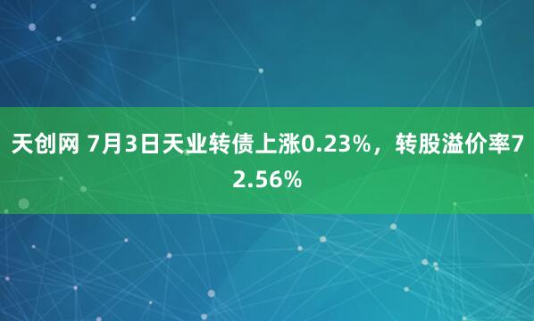 天创网 7月3日天业转债上涨0.23%，转股溢价率72.56%