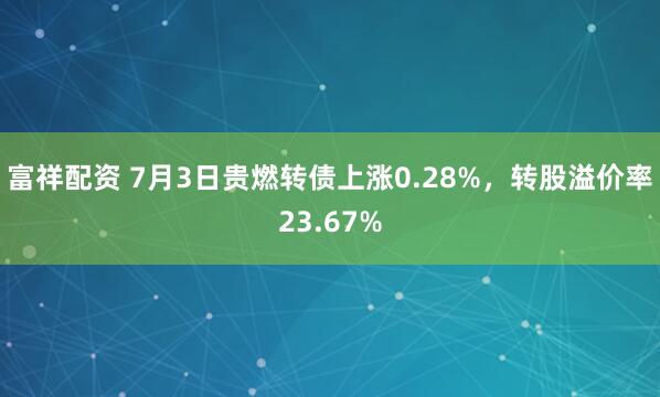 富祥配资 7月3日贵燃转债上涨0.28%，转股溢价率23.67%