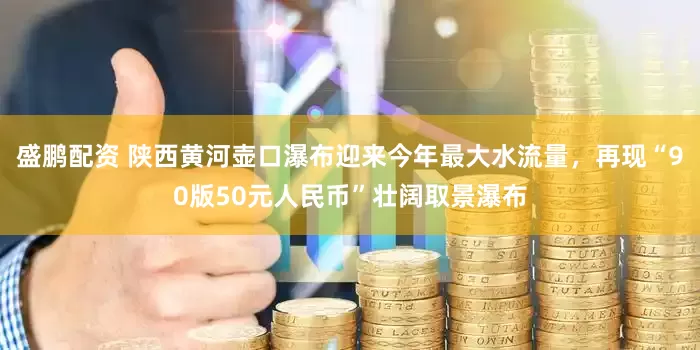 盛鹏配资 陕西黄河壶口瀑布迎来今年最大水流量，再现“90版50元人民币”壮阔取景瀑布