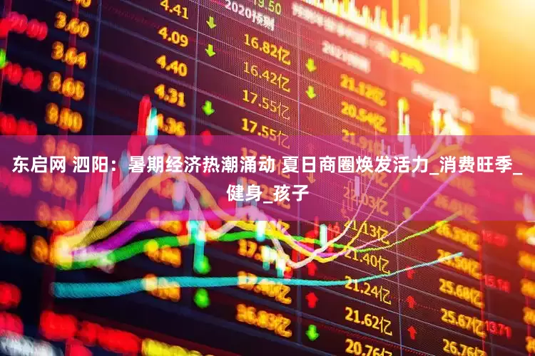 东启网 泗阳：暑期经济热潮涌动 夏日商圈焕发活力_消费旺季_健身_孩子