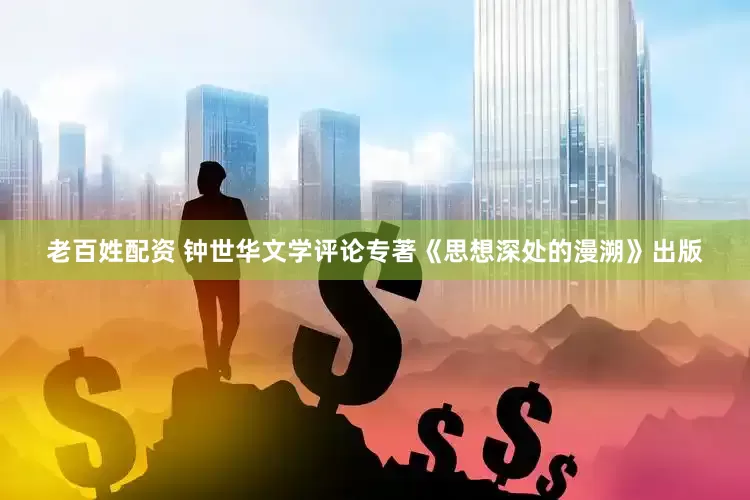 老百姓配资 钟世华文学评论专著《思想深处的漫溯》出版