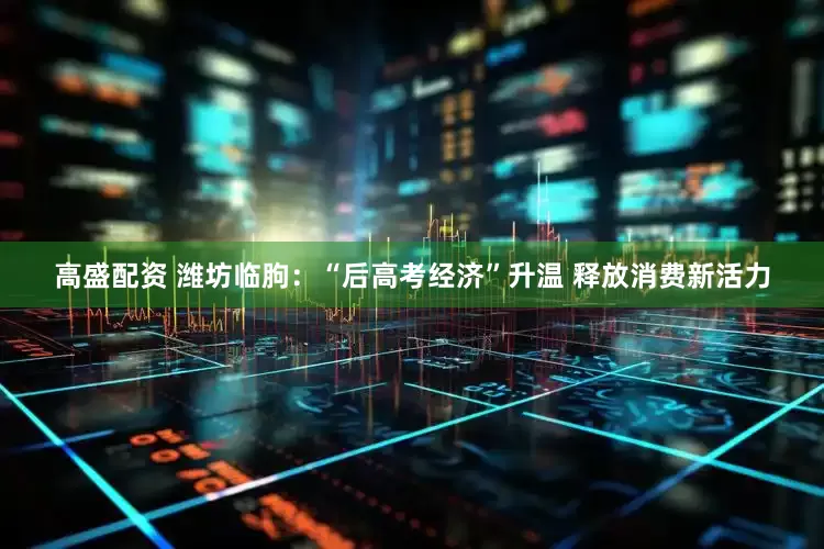 高盛配资 潍坊临朐：“后高考经济”升温 释放消费新活力