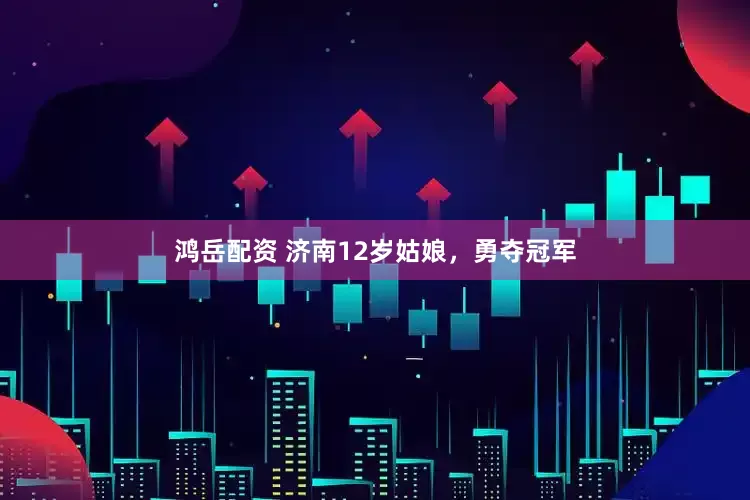 鸿岳配资 济南12岁姑娘，勇夺冠军