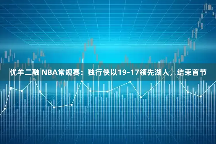 优羊二融 NBA常规赛：独行侠以19-17领先湖人，结束首节