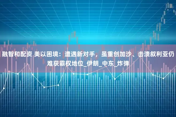 融智和配资 美以困境：遭遇新对手，虽重创加沙、击溃叙利亚仍难获霸权地位_伊朗_中东_炸弹