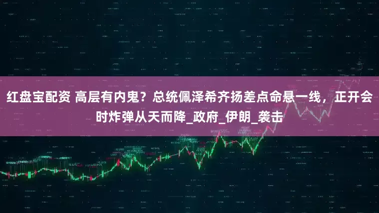 红盘宝配资 高层有内鬼？总统佩泽希齐扬差点命悬一线，正开会时炸弹从天而降_政府_伊朗_袭击