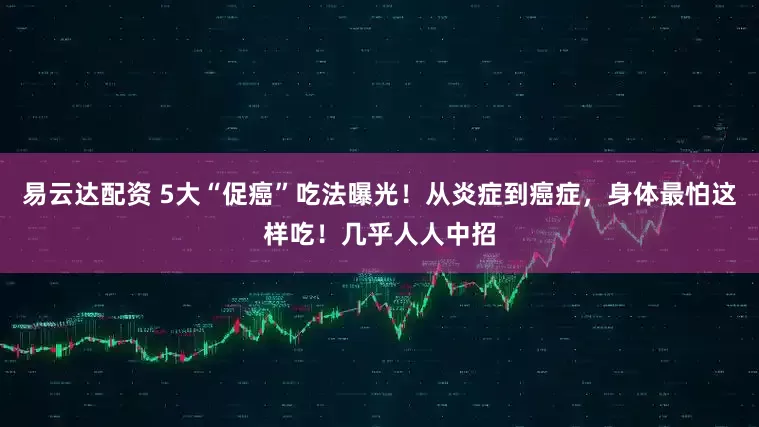易云达配资 5大“促癌”吃法曝光！从炎症到癌症，身体最怕这样吃！几乎人人中招