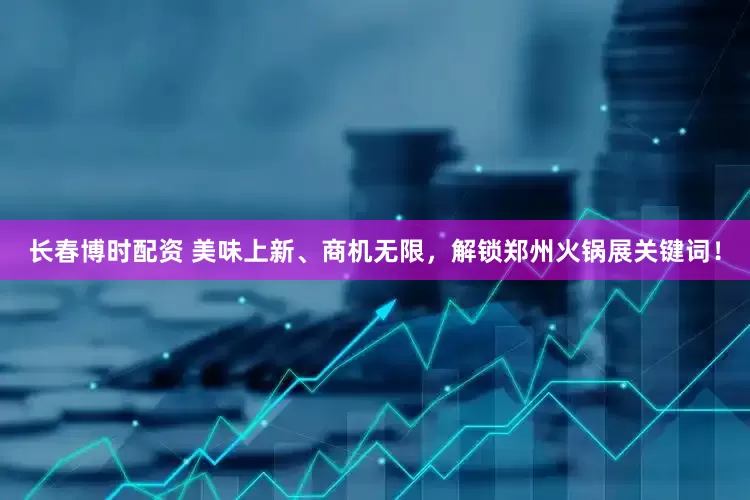 长春博时配资 美味上新、商机无限，解锁郑州火锅展关键词！