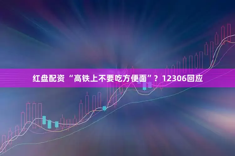 红盘配资 “高铁上不要吃方便面”？12306回应