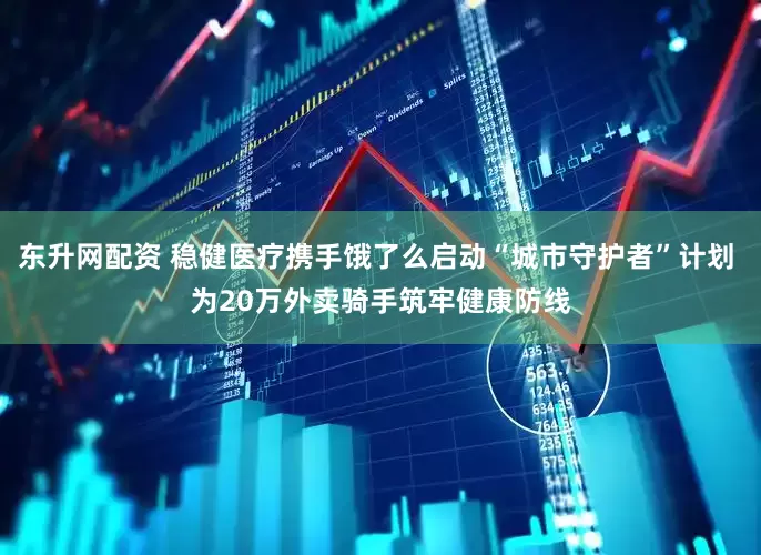 东升网配资 稳健医疗携手饿了么启动“城市守护者”计划 为20万外卖骑手筑牢健康防线