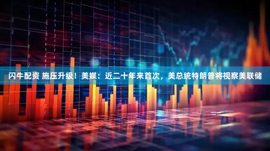 闪牛配资 施压升级！美媒：近二十年来首次，美总统特朗普将视察美联储