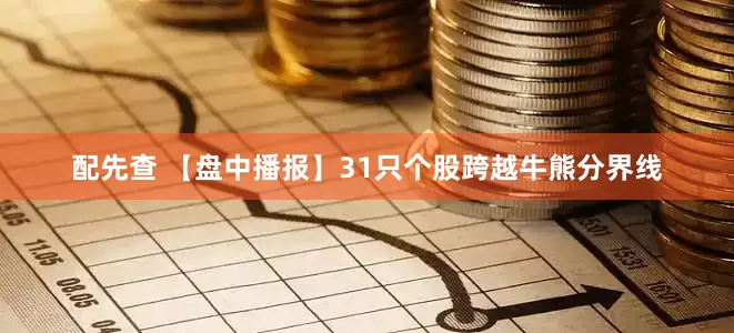 配先查 【盘中播报】31只个股跨越牛熊分界线