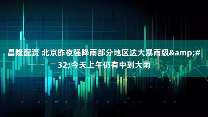 昌隆配资 北京昨夜强降雨部分地区达大暴雨级&#32;今天上午仍有中到大雨