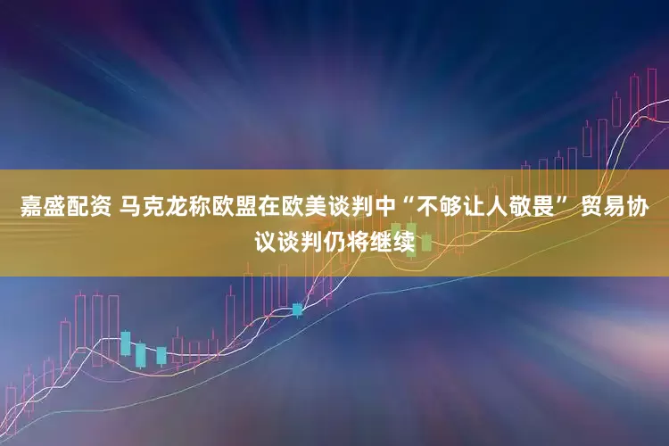 嘉盛配资 马克龙称欧盟在欧美谈判中“不够让人敬畏” 贸易协议谈判仍将继续