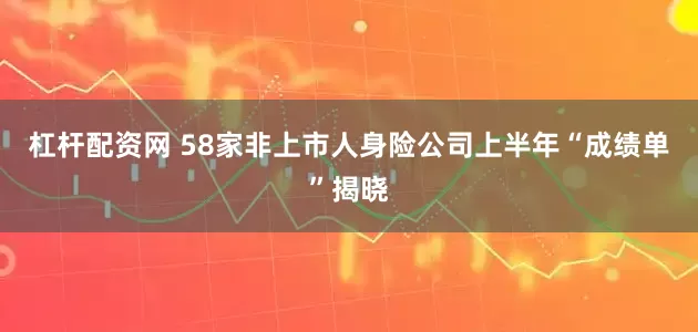 杠杆配资网 58家非上市人身险公司上半年“成绩单”揭晓