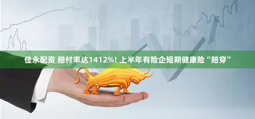 佳永配资 赔付率达1412%! 上半年有险企短期健康险“赔穿”