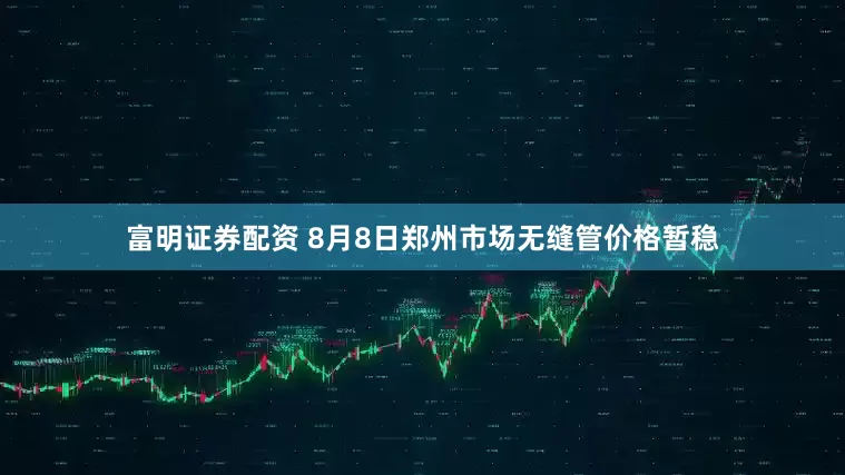 富明证券配资 8月8日郑州市场无缝管价格暂稳