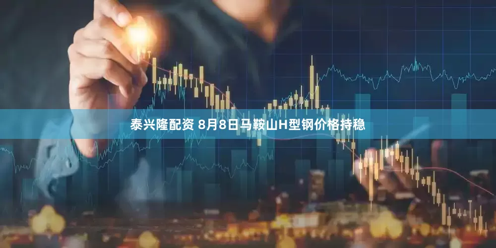 泰兴隆配资 8月8日马鞍山H型钢价格持稳