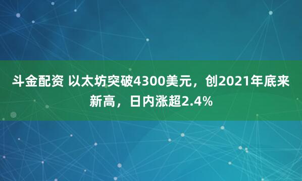 斗金配资 以太坊突破4300美元，创2021年底来新高，日内涨超2.4%