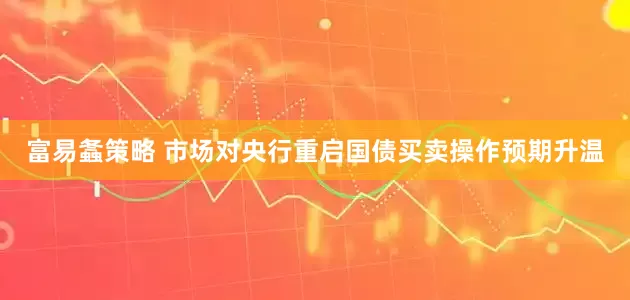 富易螽策略 市场对央行重启国债买卖操作预期升温