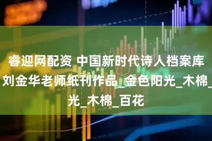 睿迎网配资 中国新时代诗人档案库官网 刘金华老师纸刊作品_金色阳光_木棉_百花