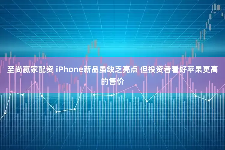 至尚赢家配资 iPhone新品虽缺乏亮点 但投资者看好苹果更高的售价