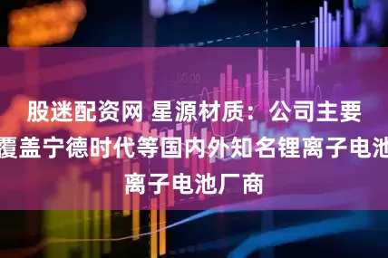 股迷配资网 星源材质：公司主要客户覆盖宁德时代等国内外知名锂离子电池厂商