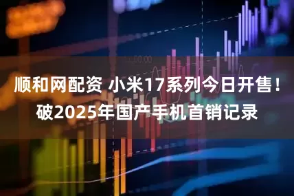 顺和网配资 小米17系列今日开售！破2025年国产手机首销记录