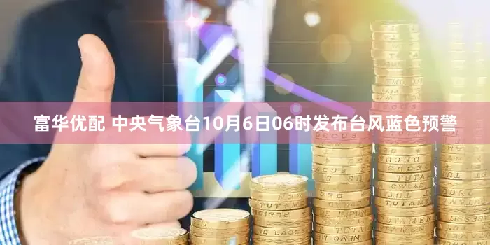 富华优配 中央气象台10月6日06时发布台风蓝色预警