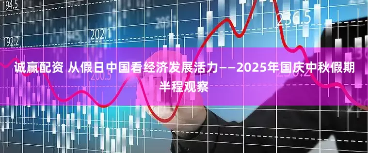 诚赢配资 从假日中国看经济发展活力——2025年国庆中秋假期半程观察