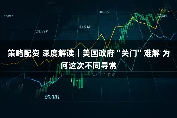 策略配资 深度解读｜美国政府“关门”难解 为何这次不同寻常