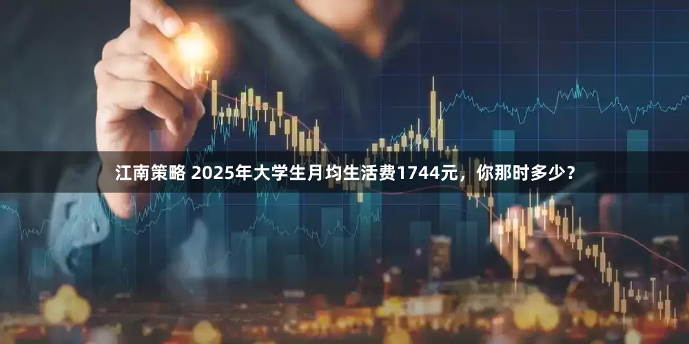 江南策略 2025年大学生月均生活费1744元，你那时多少？