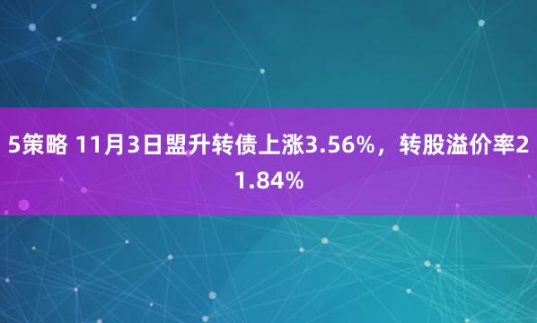 5策略 11月3日盟升转债上涨3.56%，转股溢价率21.84%