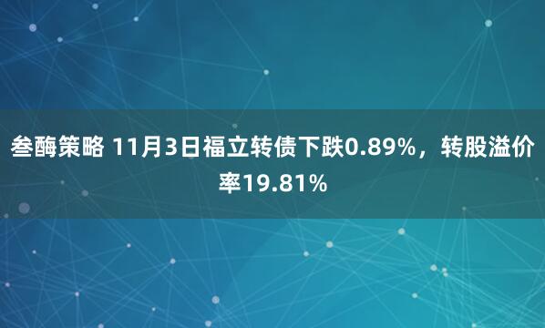 叁酶策略 11月3日福立转债下跌0.89%，转股溢价率19.81%