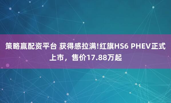 策略赢配资平台 获得感拉满!红旗HS6 PHEV正式上市，售价17.88万起