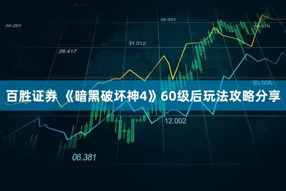 百胜证券 《暗黑破坏神4》60级后玩法攻略分享