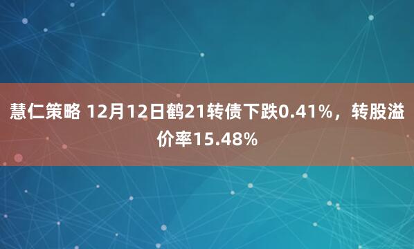 慧仁策略 12月12日鹤21转债下跌0.41%,转股溢价率15.48%