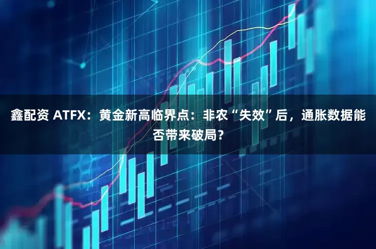 鑫配资 ATFX:黄金新高临界点:非农“失效”后,通胀数据能否带来破局?