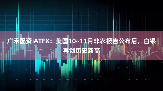 广禾配资 ATFX:美国10~11月非农报告公布后,白银再创历史新高
