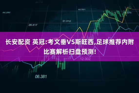 长安配资 英冠:考文垂VS斯旺西,足球推荐内附比赛解析扫盘预测!