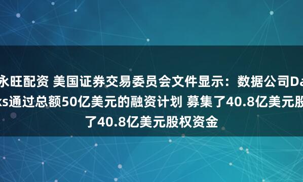 永旺配资 美国证券交易委员会文件显示：数据公司Databricks通过总额50亿美元的融资计划 募集了40.8亿美元股权资金