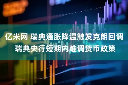 亿米网 瑞典通胀降温触发克朗回调 瑞典央行短期内难调货币政策