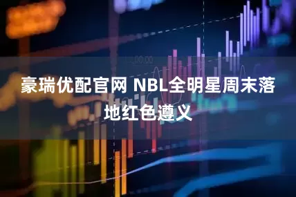 豪瑞优配官网 NBL全明星周末落地红色遵义