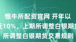 恒牛所配资官网 开年以来涨幅接近10%，上期所调整白银期货交易规则