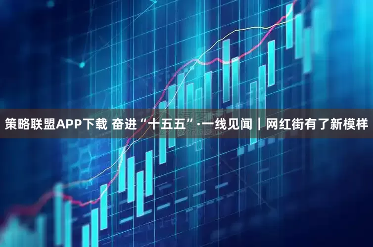 策略联盟APP下载 奋进“十五五”·一线见闻｜网红街有了新模样
