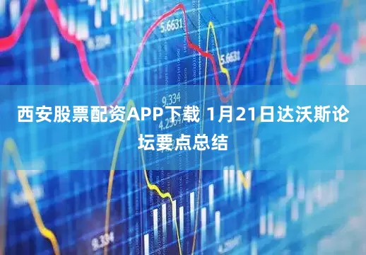 西安股票配资APP下载 1月21日达沃斯论坛要点总结