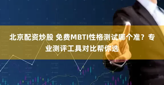 北京配资炒股 免费MBTI性格测试哪个准？专业测评工具对比帮你选