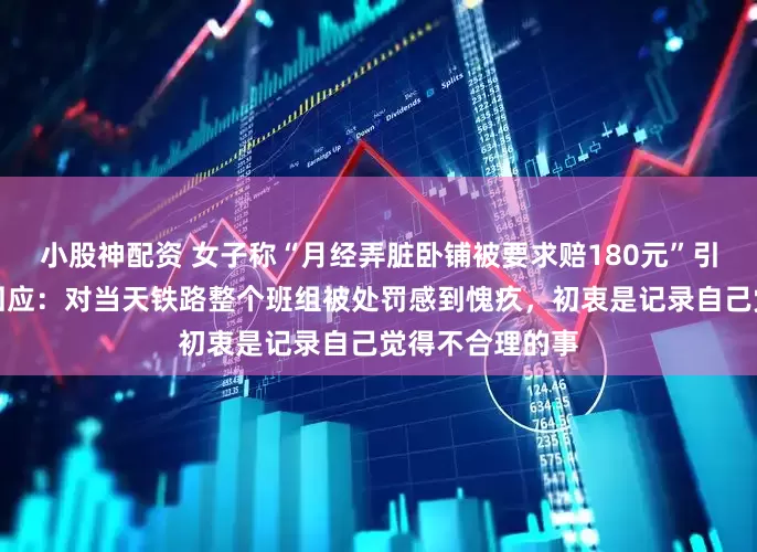 小股神配资 女子称“月经弄脏卧铺被要求赔180元”引热议,当事人回应:对当天铁路整个班组被处罚感到愧疚,初衷是记录自己觉得不合理的事